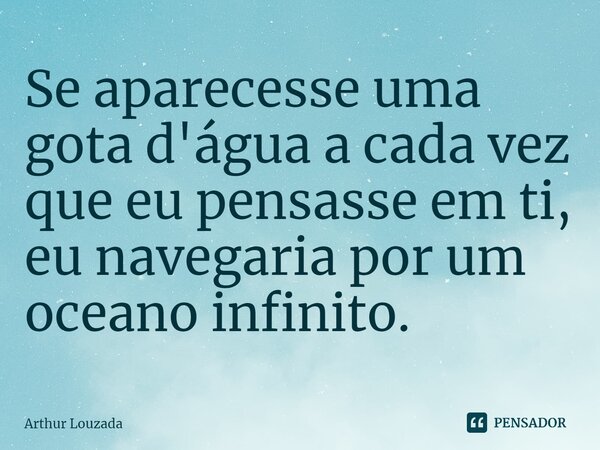 ⁠Se aparecesse uma gota d'água a cada vez que eu pensasse em ti, eu navegaria por um oceano infinito.... Frase de Arthur Louzada.