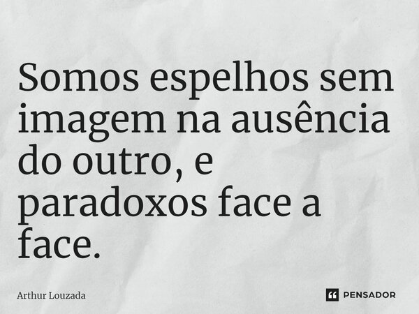 Somos espelhos sem imagem na ausência do outro, e paradoxos face a face.... Frase de Arthur Louzada.
