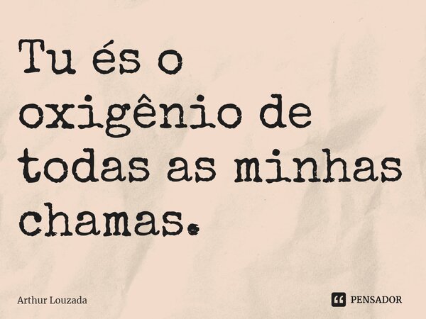 ⁠Tu és o oxigênio de todas as minhas chamas.... Frase de Arthur Louzada.
