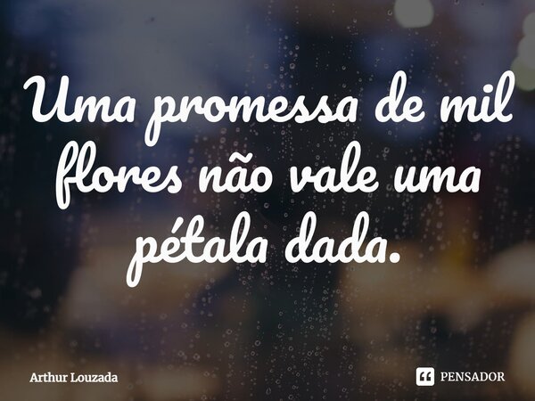 ⁠Uma promessa de mil flores não vale uma pétala dada.... Frase de Arthur Louzada.