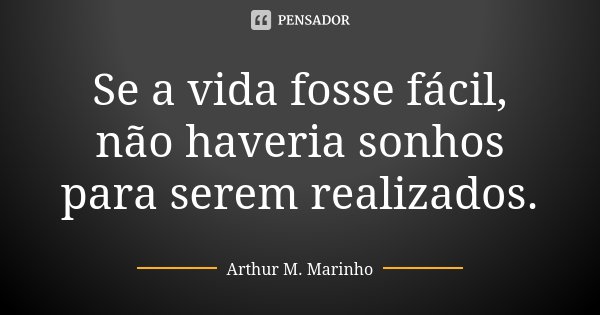 Se a vida fosse fácil, não haveria sonhos para serem realizados.... Frase de Arthur M. Marinho.