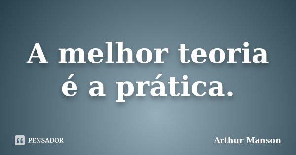 A melhor teoria é a prática.... Frase de Arthur Manson.