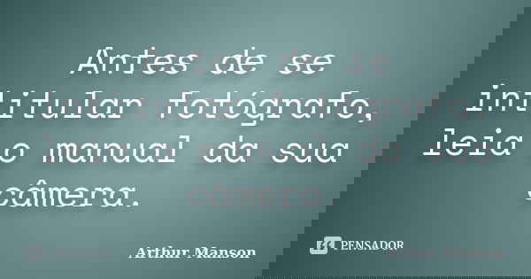 Antes de se intitular fotógrafo, leia o manual da sua câmera.... Frase de Arthur Manson.