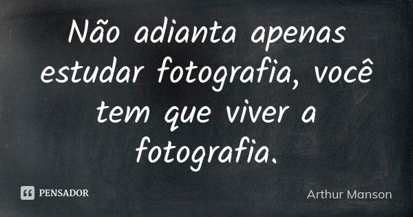 Não adianta apenas estudar fotografia, você tem que viver a fotografia.... Frase de Arthur Manson.