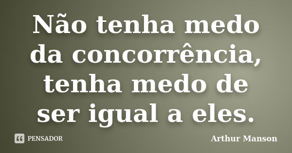 Não tenha medo da concorrência, tenha medo de ser igual a eles.... Frase de Arthur Manson.