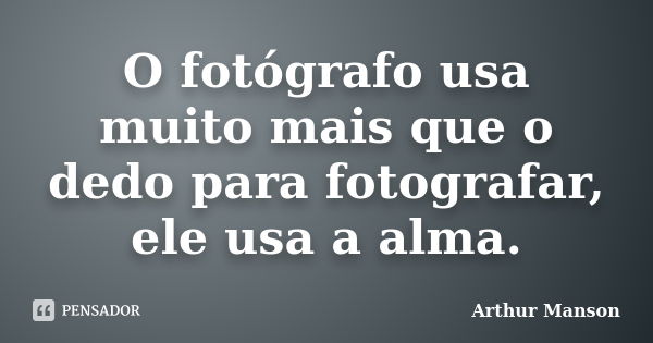 O fotógrafo usa muito mais que o dedo para fotografar, ele usa a alma.... Frase de Arthur Manson.