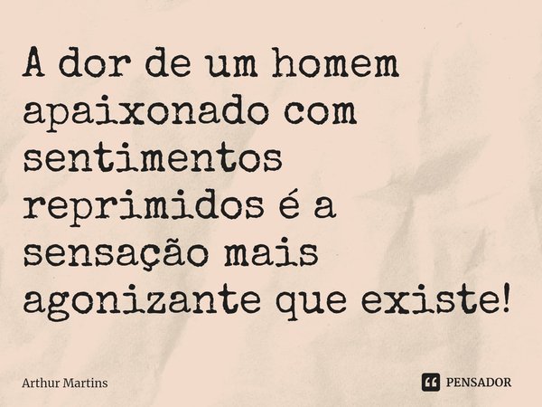 A dor de um homem apaixonado com sentimentos reprimidos é a sensação mais agonizante que existe!... Frase de Arthur Martins.