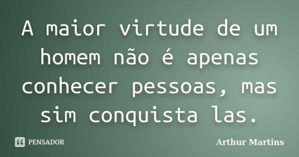 A maior virtude de um homem não é apenas conhecer pessoas, mas sim conquista las.... Frase de Arthur Martins.