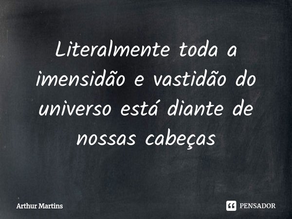 ⁠Literalmente toda a imensidão e vastidão do universo está diante de nossas cabeças... Frase de Arthur Martins.