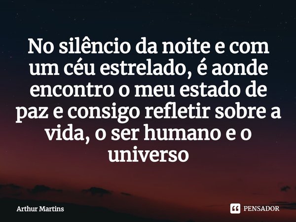⁠No silêncio da noite e com um céu estrelado, é aonde encontro o meu estado de paz e consigo refletir sobre a vida, o ser humano e o universo... Frase de Arthur Martins.