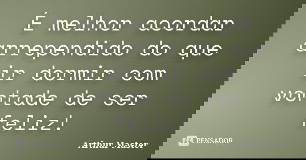 É melhor acordar arrependido do que ir dormir com vontade de ser feliz!... Frase de Arthur Master.