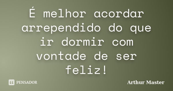 É melhor acordar arrependido do que ir dormir com vontade de ser feliz!... Frase de Arthur Master.