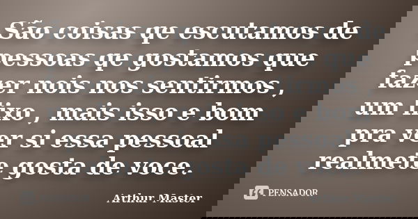 São coisas qe escutamos de pessoas qe gostamos que fazer nois nos sentirmos , um lixo , mais isso e bom pra ver si essa pessoal realmete gosta de voce.... Frase de Arthur Master.