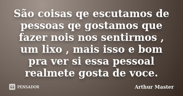 São coisas qe escutamos de pessoas qe gostamos que fazer nois nos sentirmos , um lixo , mais isso e bom pra ver si essa pessoal realmete gosta de voce.... Frase de Arthur Master.