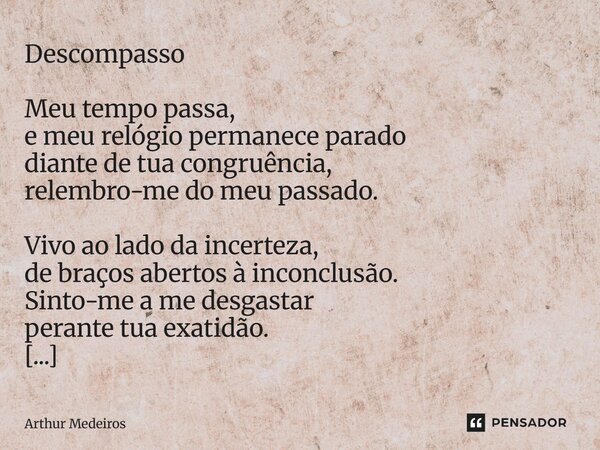 Descompasso Meu tempo passa, e meu relógio permanece parado diante de tua congruência, relembro-me do meu passado. Vivo ao lado da incerteza, de braços abertos ... Frase de Arthur Medeiros.