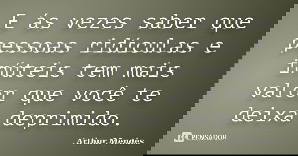 E ás vezes saber que pessoas ridículas e inúteis tem mais valor que você te deixa deprimido.... Frase de Arthur Mendes.