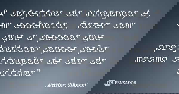 A objetivo da vingança é, em essência, fazer com que a pessoa que prejudicou passe pela mesma situação de dor da vítima"... Frase de Arthur Meucci.