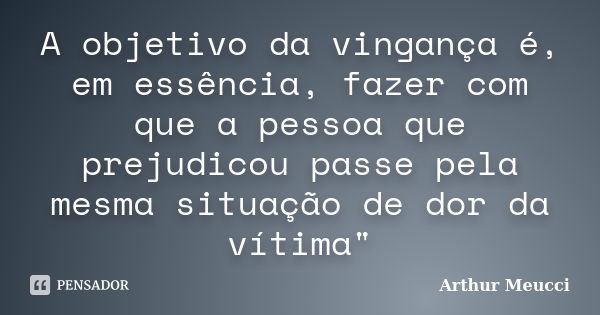 A objetivo da vingança é, em essência, fazer com que a pessoa que prejudicou passe pela mesma situação de dor da vítima"... Frase de Arthur Meucci.