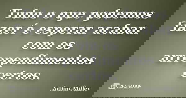 Tudo o que podemos fazer é esperar acabar com os arrependimentos certos.... Frase de Arthur Miller.