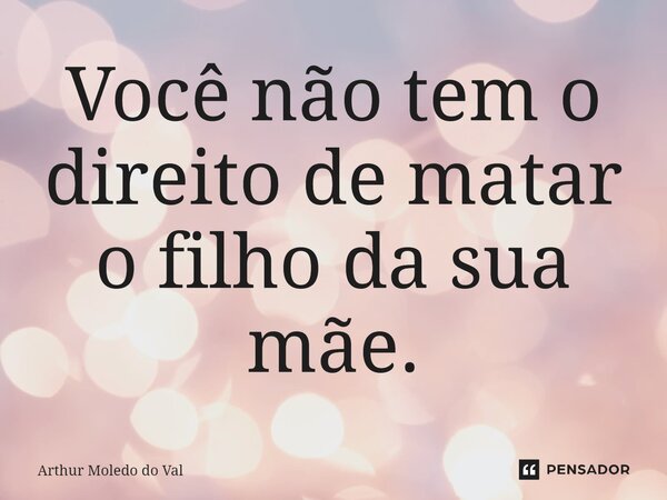 ⁠Você não tem o direito de matar o filho da sua mãe.... Frase de Arthur Moledo do Val.