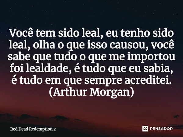 ⁠Você tem sido leal, eu tenho sido leal, olha o que isso causou, você sabe que tudo o que me importou foi lealdade, é tudo que eu sabia, é tudo em que sempre ac... Frase de Red Dead Redemption 2.