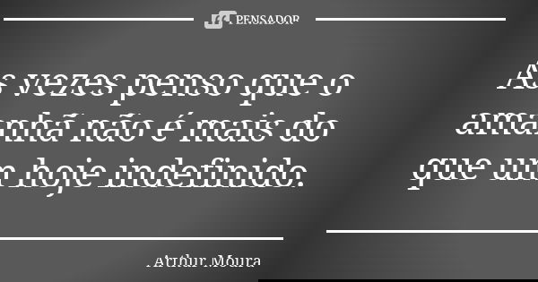 As vezes penso que o amanhã não é mais do que um hoje indefinido.... Frase de Arthur Moura.