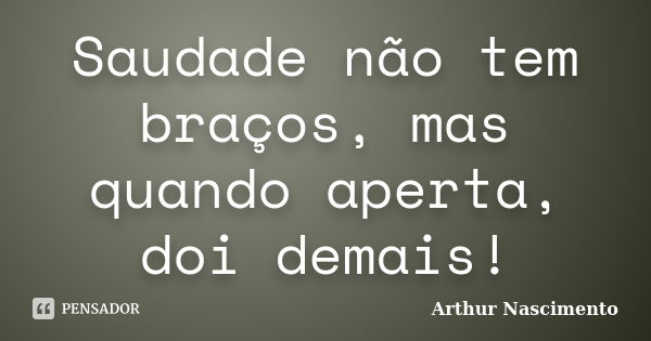 Saudade não tem braços, mas quando aperta, doi demais!... Frase de Arthur Nascimento.