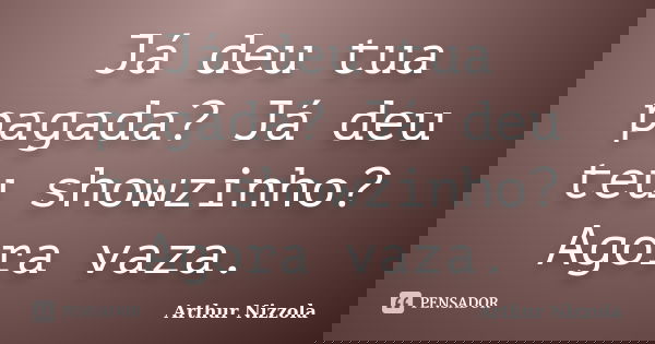 Já deu tua pagada? Já deu teu showzinho? Agora vaza.... Frase de Arthur Nizzola.