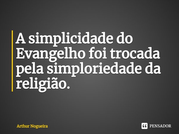 ⁠A simplicidade do Evangelho foi trocada pela simploriedade da religião.... Frase de Arthur Nogueira.