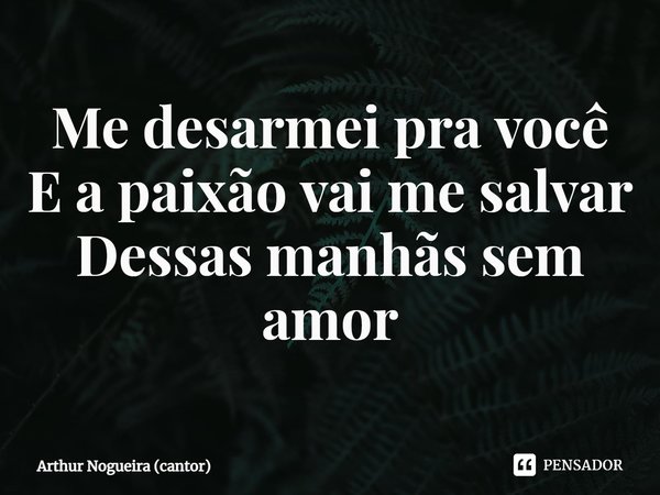 ⁠Me desarmei pra você
E a paixão vai me salvar
Dessas manhãs sem amor... Frase de Arthur Nogueira (cantor).
