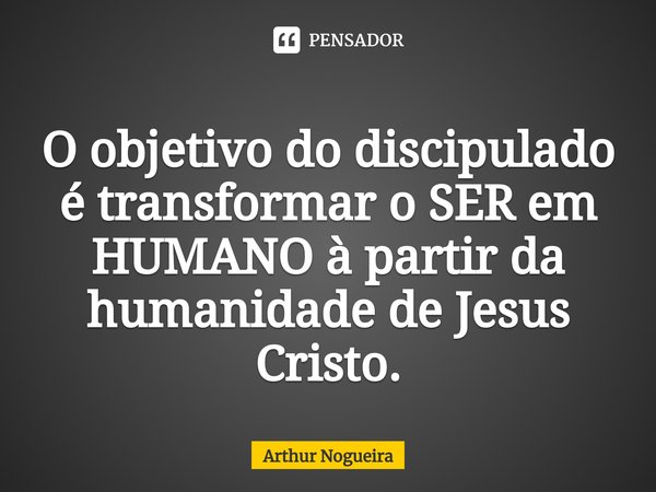 ⁠O objetivo do discipulado é transformar o SER em HUMANO à partir da humanidade de Jesus Cristo.... Frase de Arthur Nogueira.