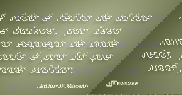 A vida é feita de altos e baixos, por isso nunca esqueça de onde veio, pois é pra lá que você pode voltar.... Frase de Arthur O. Macedo.