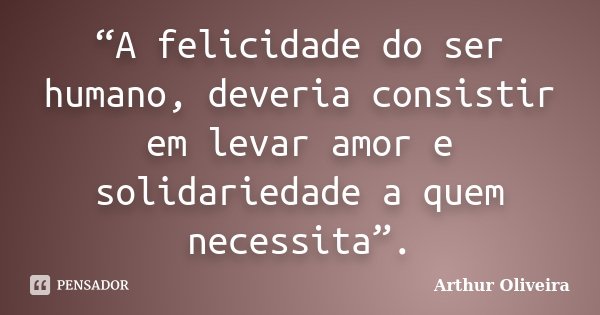 “A felicidade do ser humano, deveria consistir em levar amor e solidariedade a quem necessita”.... Frase de Arthur Oliveira.
