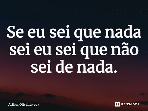 ⁠Se eu sei que nada sei eu sei que não sei de nada.... Frase de Arthur Oliveira (eu).