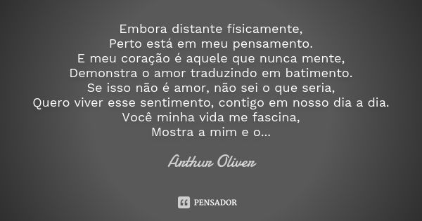 Embora distante físicamente, Perto está em meu pensamento. E meu coração é aquele que nunca mente, Demonstra o amor traduzindo em batimento. Se isso não é amor,... Frase de Arthur Oliver.