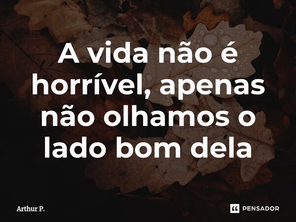 ⁠A vida não é horrível, apenas não olhamos o lado bom dela... Frase de Arthur P..