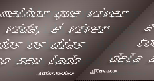 melhor que viver a vida, é viver todos os dias dela ao seu lado... Frase de Arthur Pacheco.
