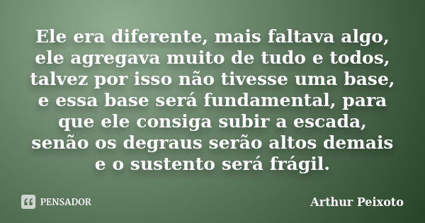 Ele era diferente, mais faltava algo, ele agregava muito de tudo e todos, talvez por isso não tivesse uma base, e essa base será fundamental, para que ele consi... Frase de Arthur Peixoto.