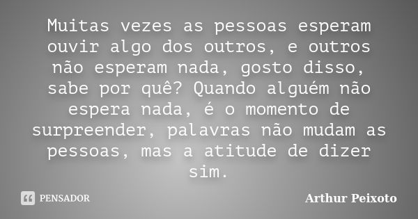 Muitas vezes as pessoas esperam ouvir algo dos outros, e outros não esperam nada, gosto disso, sabe por quê? Quando alguém não espera nada, é o momento de surpr... Frase de Arthur Peixoto.