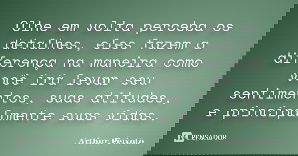 Olhe em volta perceba os detalhes, eles fazem a diferença na maneira como você irá levar seu sentimentos, suas atitudes, e principalmente suas vidas.... Frase de Arthur Peixoto.
