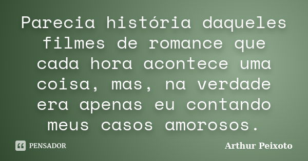 Parecia história daqueles filmes de romance que cada hora acontece uma coisa, mas, na verdade era apenas eu contando meus casos amorosos.... Frase de Arthur Peixoto.