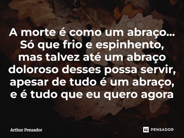 ⁠A morte é como um abraço... Só que frio e espinhento, mas talvez até um abraço doloroso desses possa servir, apesar de tudo é um abraço, e é tudo que eu quero ... Frase de Arthur Pensador.