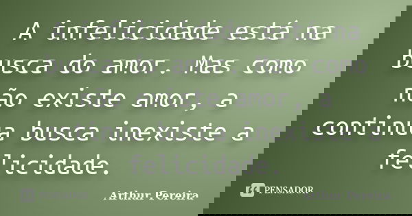 A infelicidade está na busca do amor. Mas como não existe amor, a continua busca inexiste a felicidade.... Frase de Arthur Pereira.