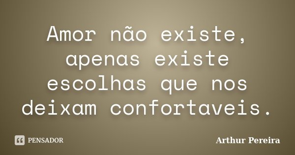 Amor não existe, apenas existe escolhas que nos deixam confortaveis.... Frase de Arthur Pereira.