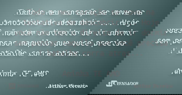 Todo o meu coração se move na tentativa de descobrir ... Hoje você não tem o direito de ir dormir sem pensar naquilo que você precisa ! batalhe corra atras... A... Frase de Arthur Pereira.