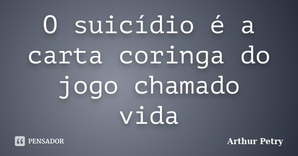 O suicídio é a carta coringa do jogo chamado vida... Frase de Arthur Petry.