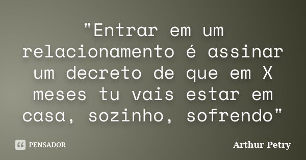 "Entrar em um relacionamento é assinar um decreto de que em X meses tu vais estar em casa, sozinho, sofrendo"... Frase de Arthur Petry.