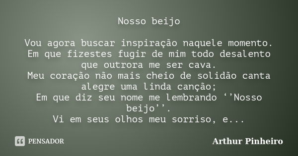 Nosso beijo Vou agora buscar inspiração naquele momento. Em que fizestes fugir de mim todo desalento que outrora me ser cava. Meu coração não mais cheio de soli... Frase de Arthur Pinheiro.