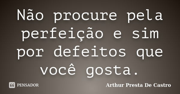 Não procure pela perfeição e sim por defeitos que você gosta.... Frase de Arthur Presta De Castro.