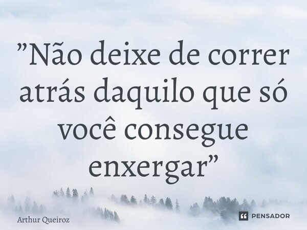 ⁠”Não deixe de correr atrás daquilo que só você consegue enxergar”... Frase de Arthur Queiroz.